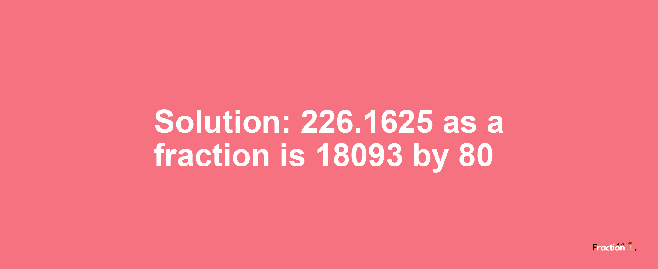 Solution:226.1625 as a fraction is 18093/80